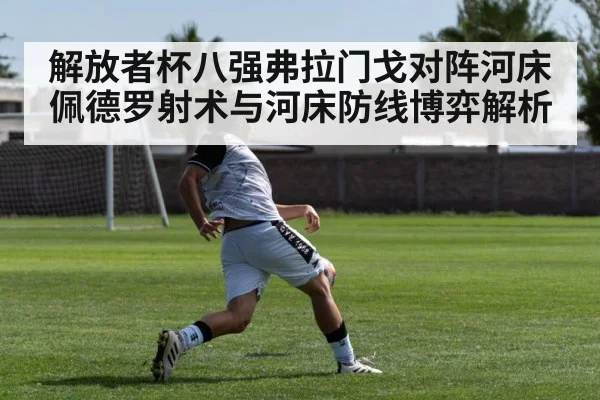 解放者杯八强弗拉门戈对阵河床 佩德罗射术与河床防线博弈解析