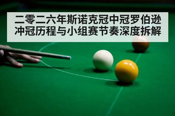 二零二六年斯诺克冠中冠罗伯逊冲冠历程与小组赛节奏深度拆解