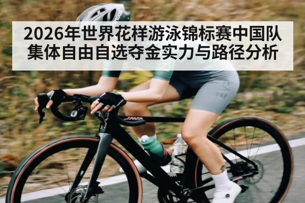 2026年世界花样游泳锦标赛中国队集体自由自选夺金实力与路径分析